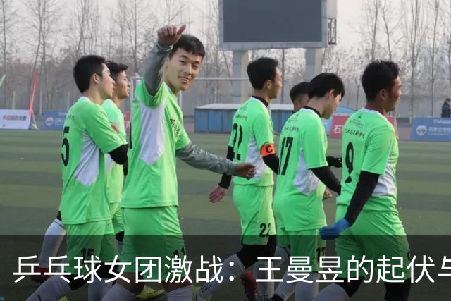 乒乓球女团激战：王曼昱的起伏与孙颖莎的霸气连胜